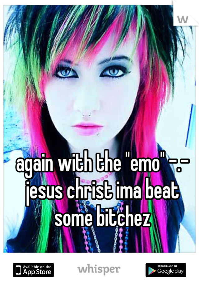 again with the "emo" -.- jesus christ ima beat some bitchez
