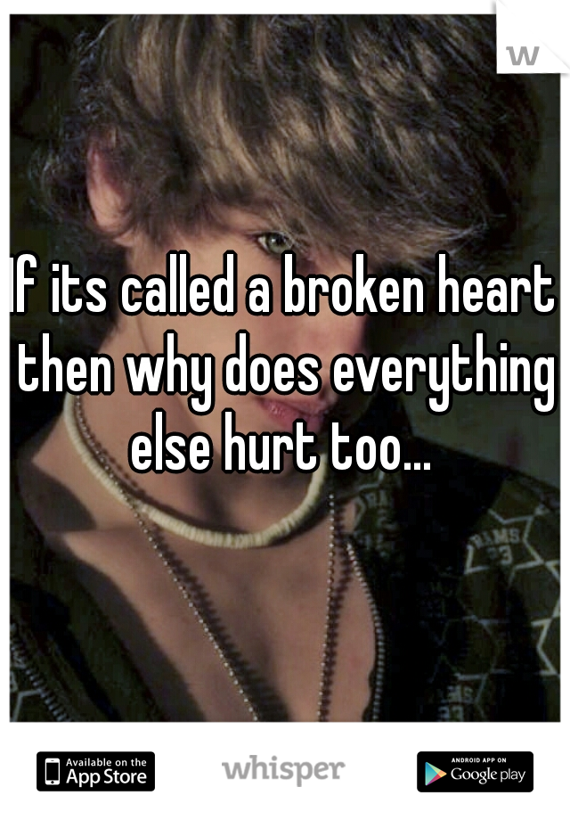 If its called a broken heart then why does everything else hurt too... 