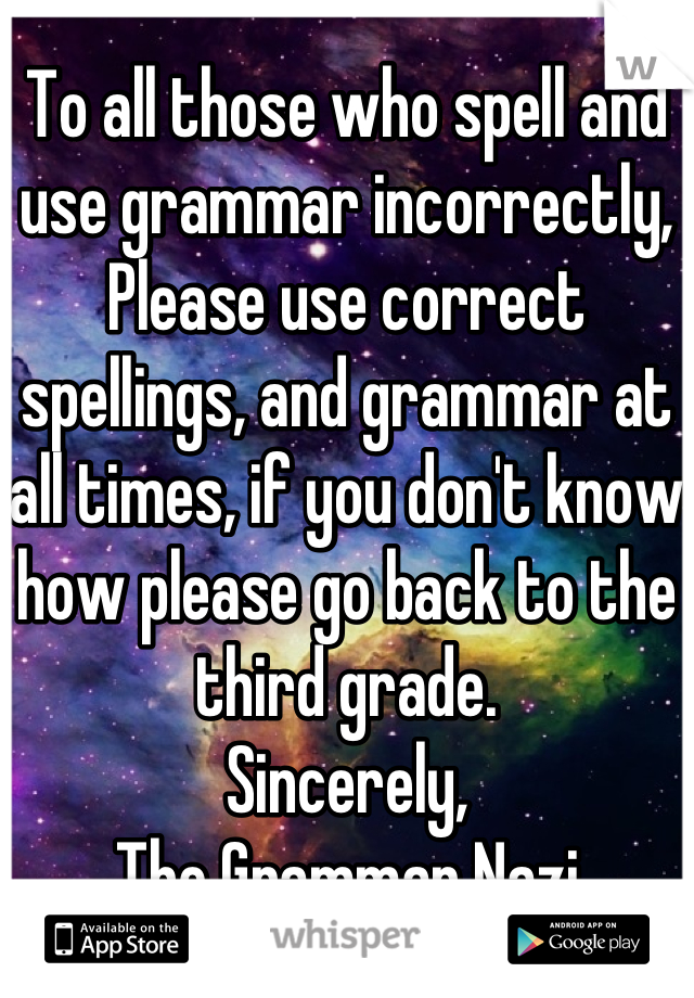 To all those who spell and use grammar incorrectly, 
Please use correct spellings, and grammar at all times, if you don't know how please go back to the third grade. 
Sincerely, 
The Grammar Nazi