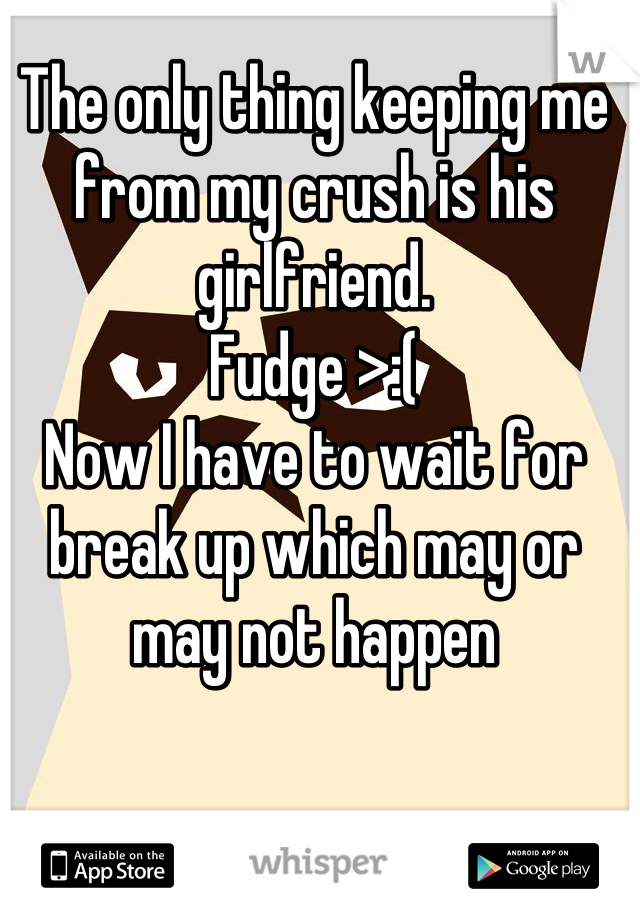 The only thing keeping me from my crush is his girlfriend. 
Fudge >:(
Now I have to wait for break up which may or may not happen
