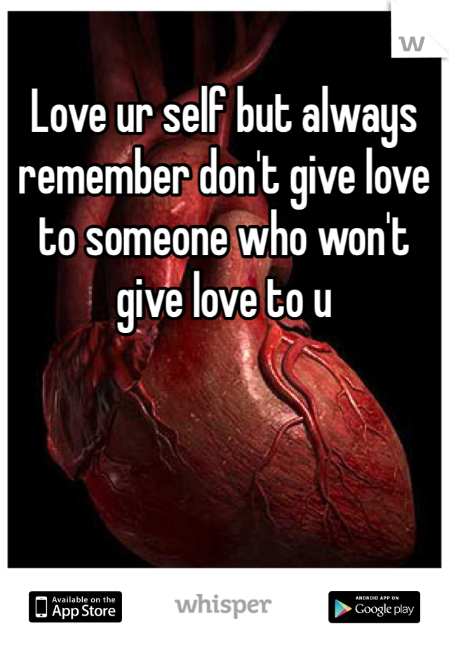 Love ur self but always remember don't give love to someone who won't give love to u 