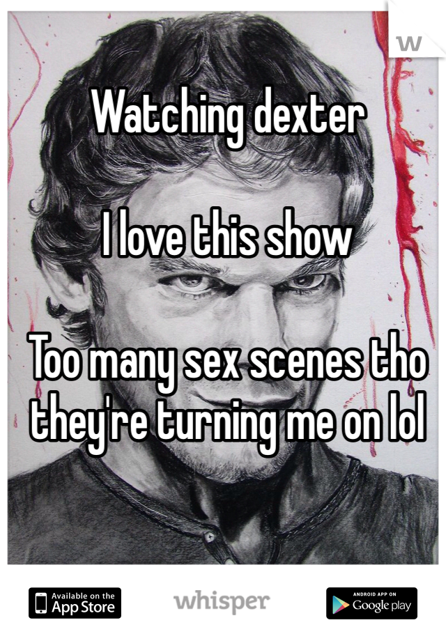 Watching dexter

I love this show 

Too many sex scenes tho they're turning me on lol
