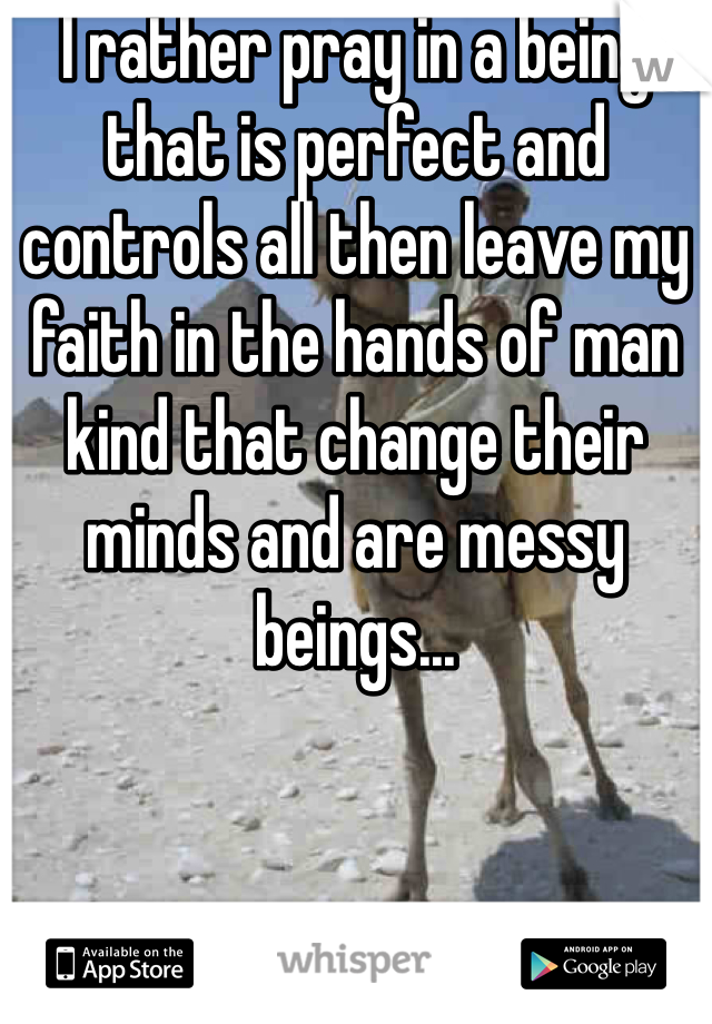 I rather pray in a being that is perfect and controls all then leave my faith in the hands of man kind that change their minds and are messy beings...