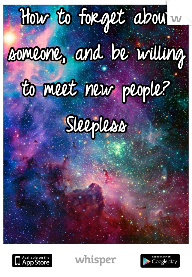 How to forget about someone, and be willing to meet new people? Sleepless