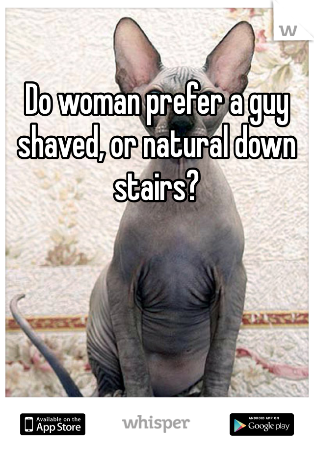 Do woman prefer a guy shaved, or natural down stairs?