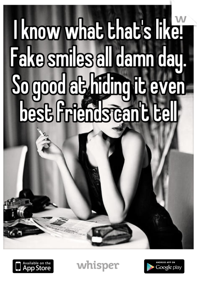 I know what that's like! Fake smiles all damn day. So good at hiding it even best friends can't tell