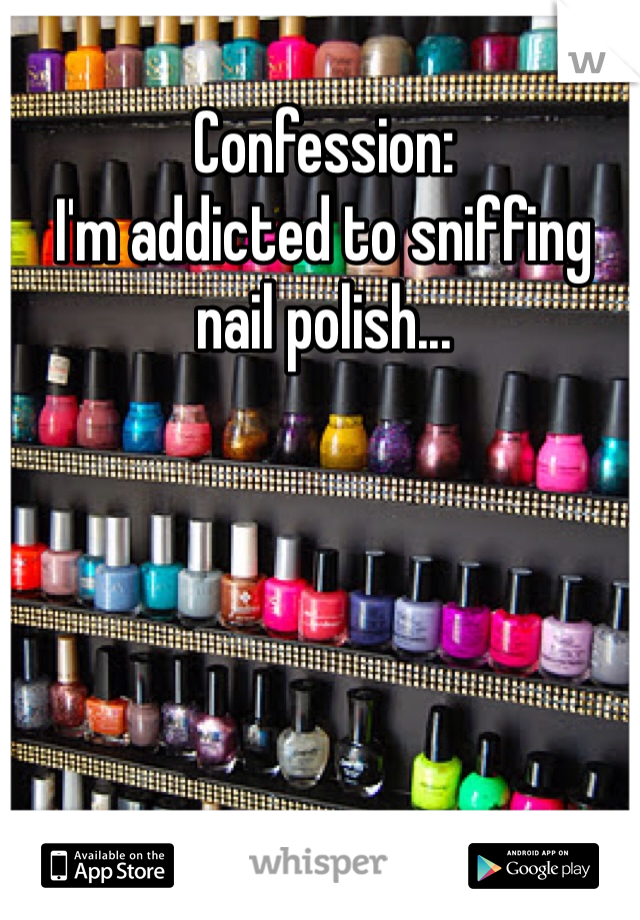 Confession: 
I'm addicted to sniffing nail polish...