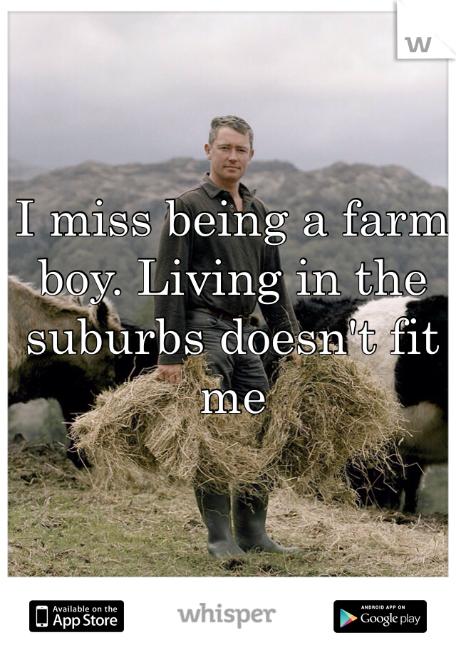 I miss being a farm boy. Living in the suburbs doesn't fit me