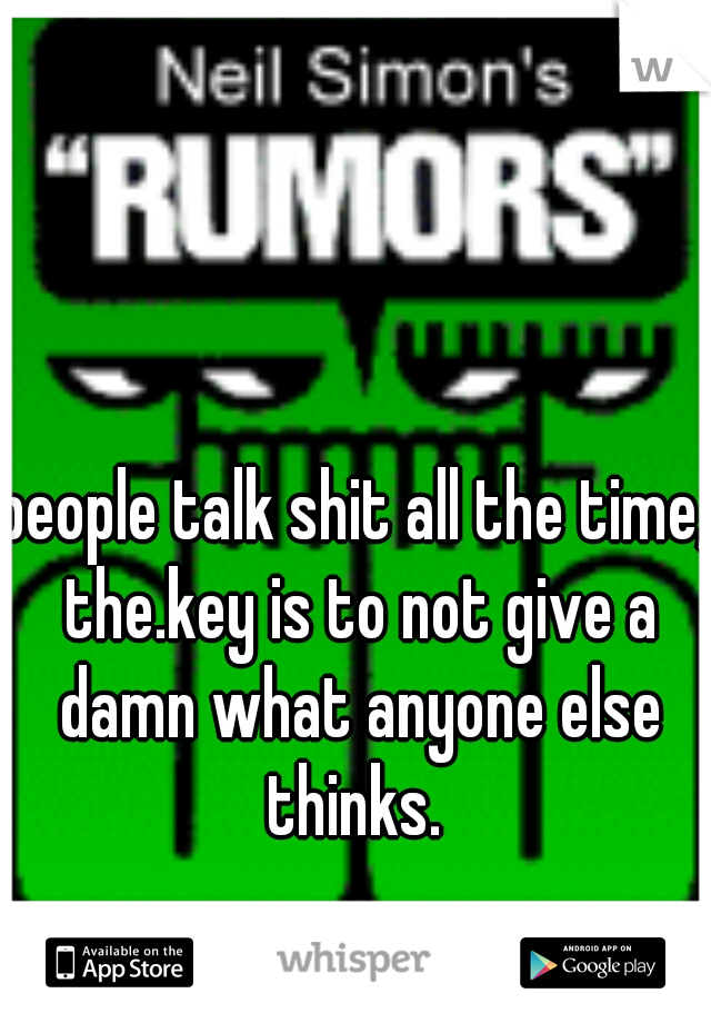 people talk shit all the time, the.key is to not give a damn what anyone else thinks. 