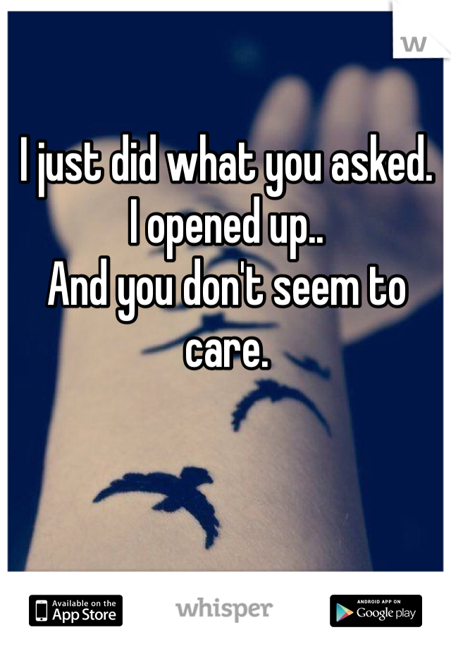 I just did what you asked. 
I opened up.. 
And you don't seem to care.