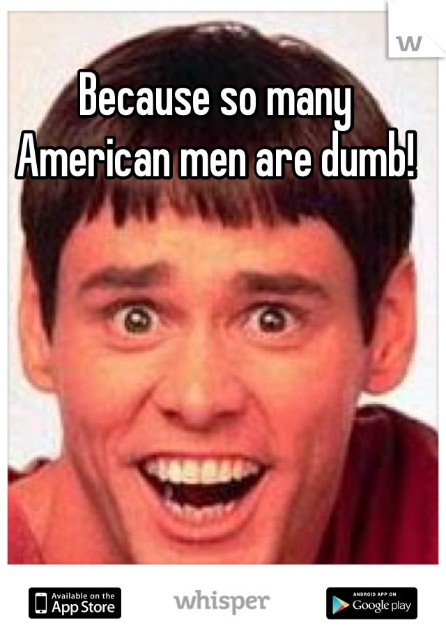 Because so many American men are dumb!