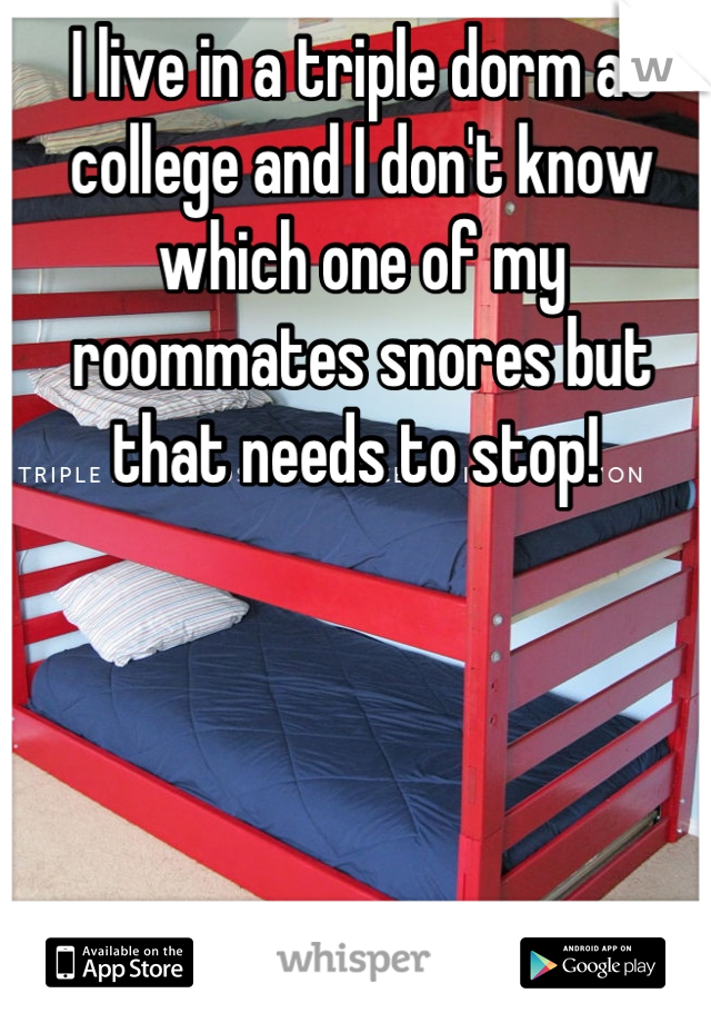 I live in a triple dorm at college and I don't know which one of my roommates snores but that needs to stop! 