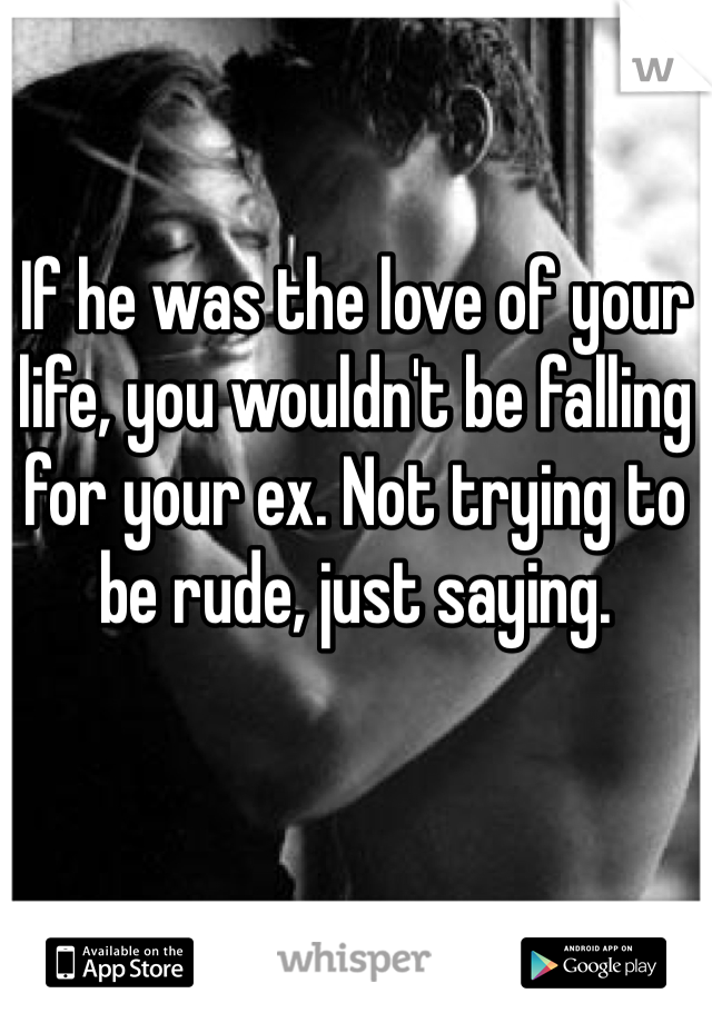 If he was the love of your life, you wouldn't be falling for your ex. Not trying to be rude, just saying.