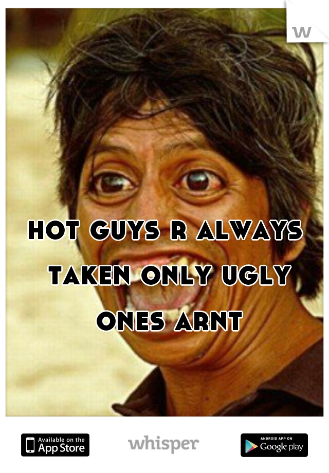 hot guys r always taken only ugly ones arnt