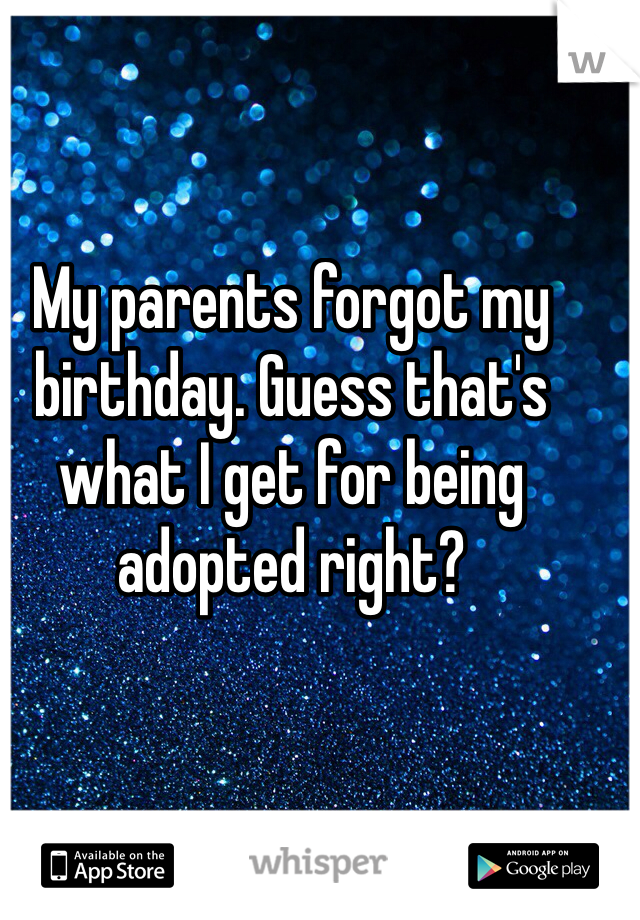 My parents forgot my birthday. Guess that's what I get for being adopted right? 