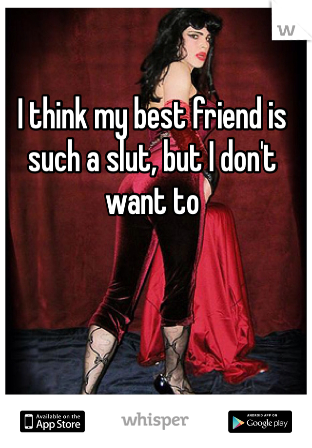 I think my best friend is such a slut, but I don't want to