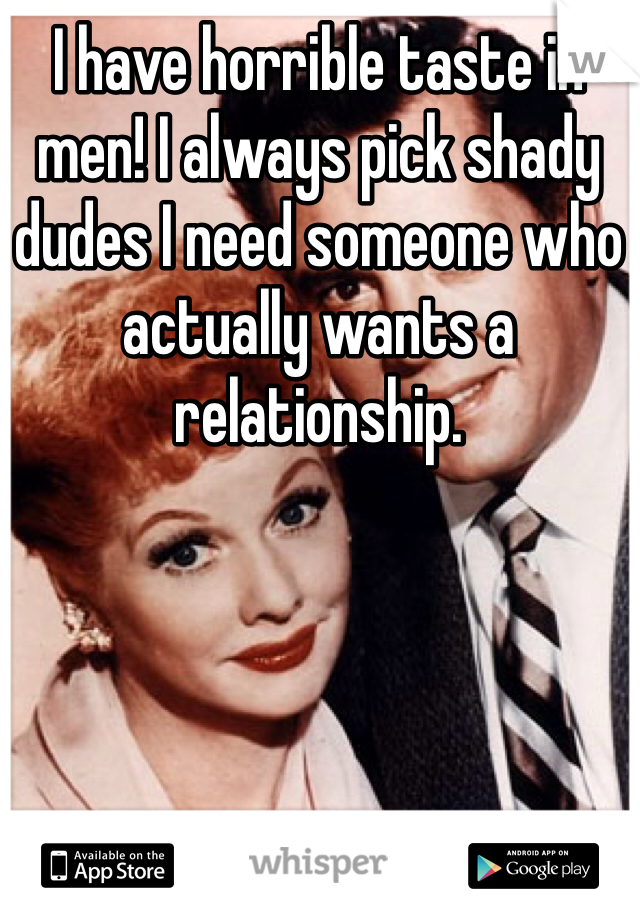 I have horrible taste in men! I always pick shady dudes I need someone who actually wants a relationship.