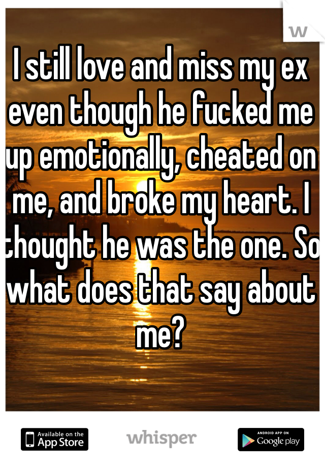 I still love and miss my ex even though he fucked me up emotionally, cheated on me, and broke my heart. I thought he was the one. So what does that say about me? 