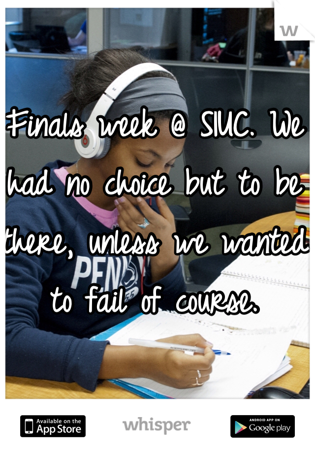 Finals week @ SIUC. We had no choice but to be there, unless we wanted to fail of course. 