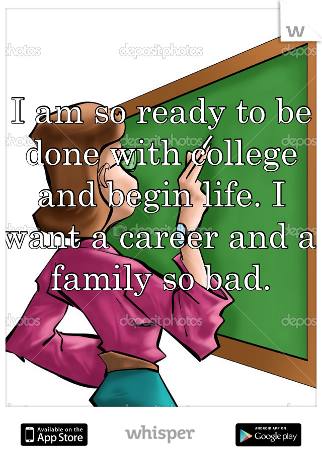 I am so ready to be done with college and begin life. I want a career and a family so bad. 