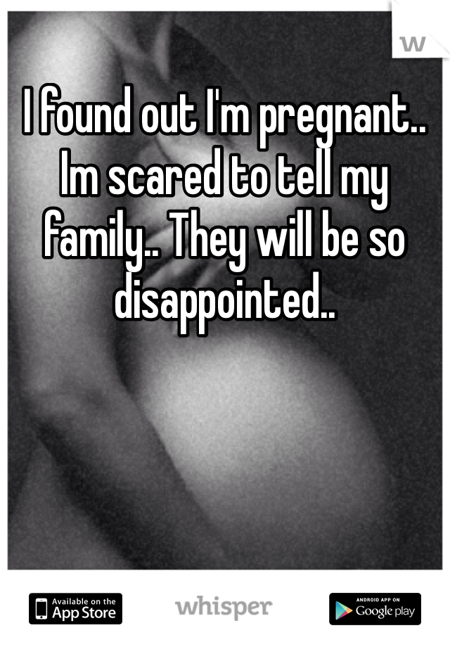 I found out I'm pregnant.. Im scared to tell my family.. They will be so disappointed..
