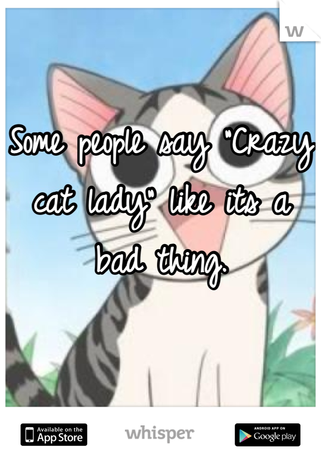 Some people say "Crazy cat lady" like its a bad thing.