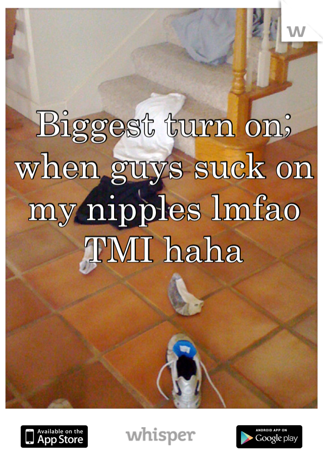 Biggest turn on; when guys suck on my nipples lmfao
TMI haha