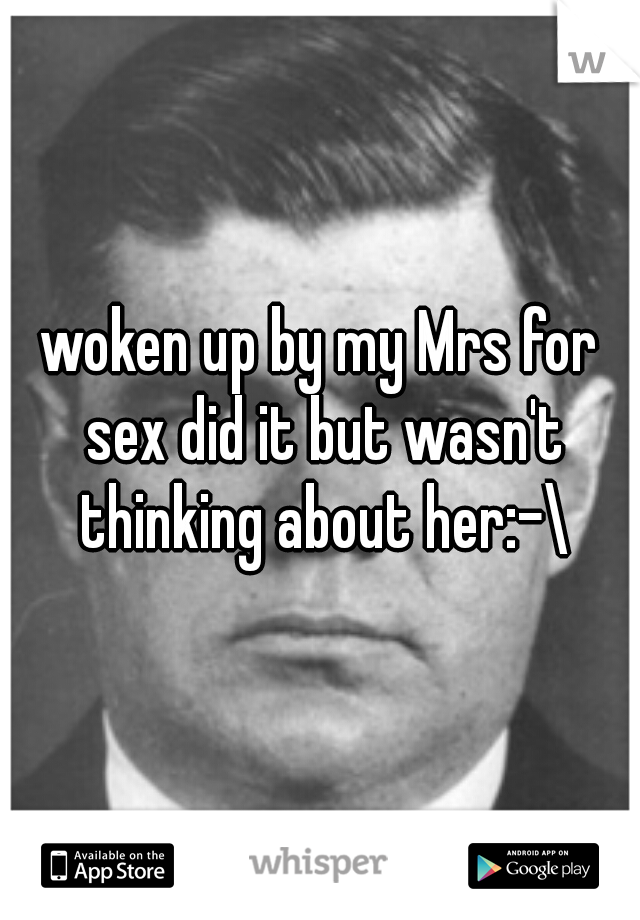 woken up by my Mrs for sex did it but wasn't thinking about her:-\
