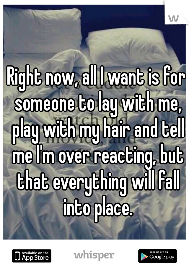 Right now, all I want is for someone to lay with me, play with my hair and tell me I'm over reacting, but that everything will fall into place.