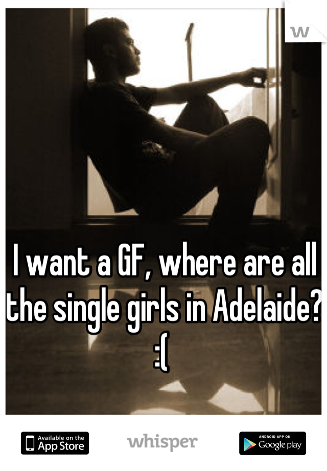 I want a GF, where are all the single girls in Adelaide? :( 