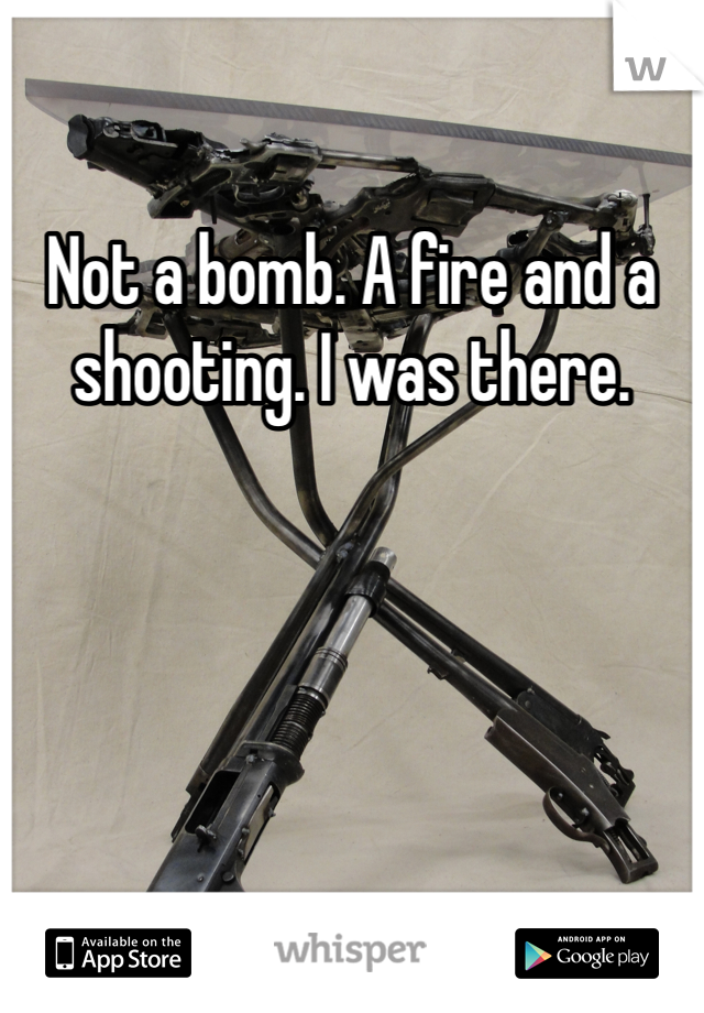 Not a bomb. A fire and a shooting. I was there. 