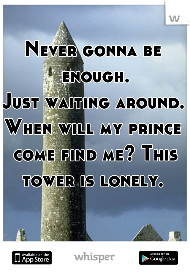 Never gonna be enough.
Just waiting around.
When will my prince come find me? This tower is lonely. 