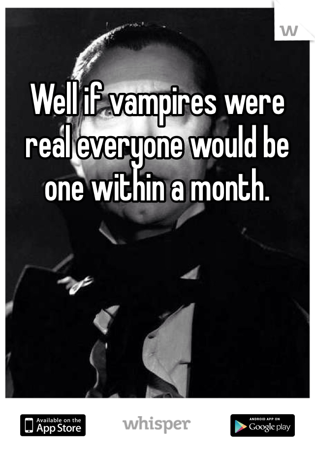 Well if vampires were real everyone would be one within a month.