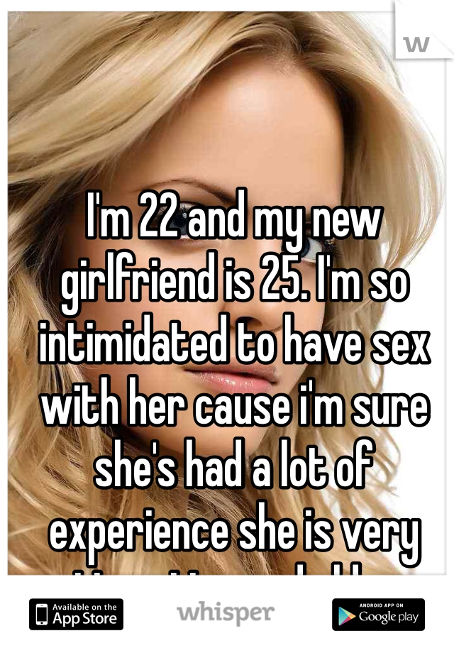 I'm 22 and my new girlfriend is 25. I'm so intimidated to have sex with her cause i'm sure she's had a lot of experience she is very  attractive and older..