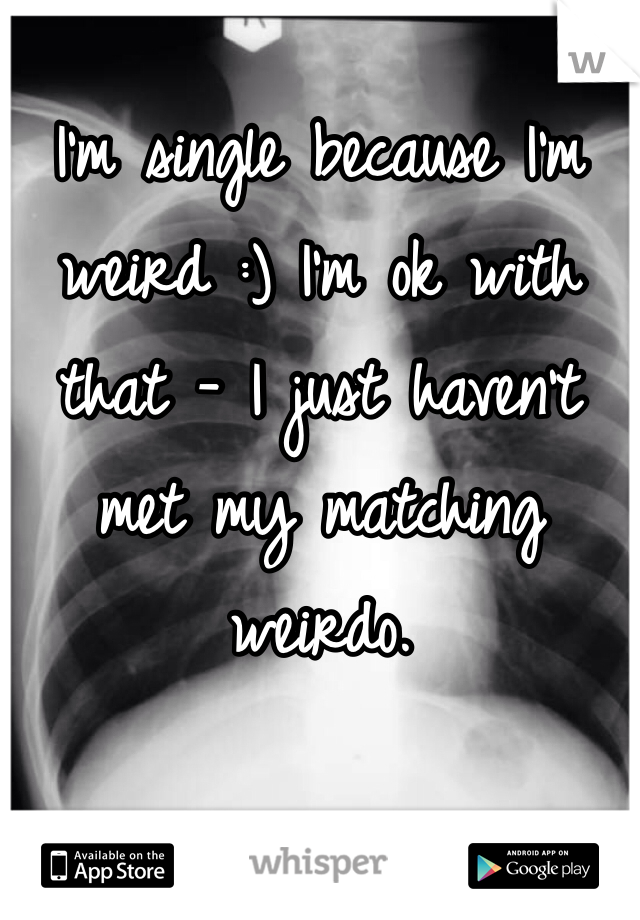 I'm single because I'm weird :) I'm ok with that - I just haven't met my matching weirdo. 