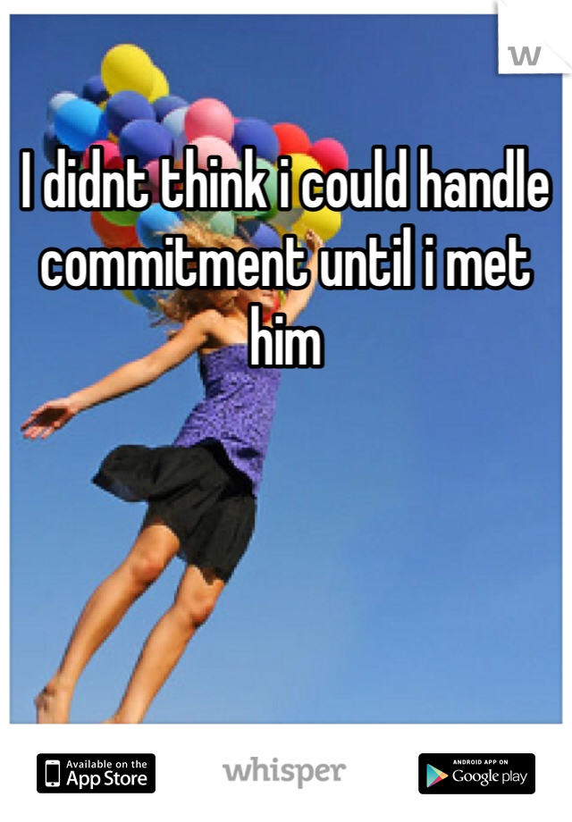 I didnt think i could handle commitment until i met him