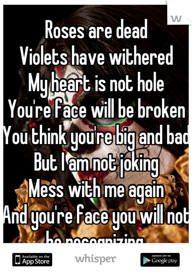 Roses are dead
Violets have withered 
My heart is not hole
You're face will be broken
You think you're big and bad
But I am not joking
Mess with me again
And you're face you will not be recognizing.