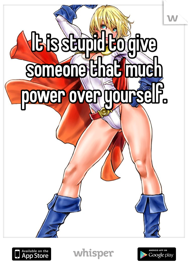 It is stupid to give someone that much power over yourself. 