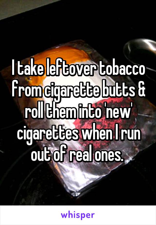 I take leftover tobacco from cigarette butts & roll them into 'new' cigarettes when I run out of real ones. 
