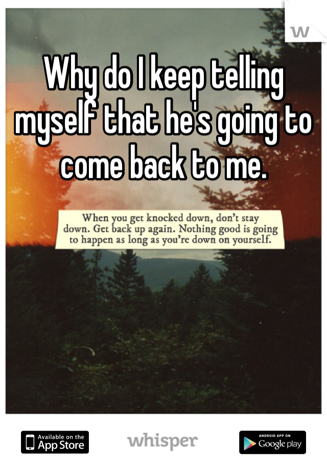 Why do I keep telling myself that he's going to come back to me. 