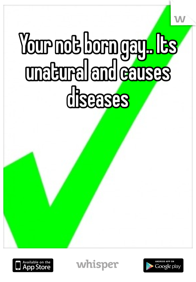 Your not born gay.. Its unatural and causes diseases