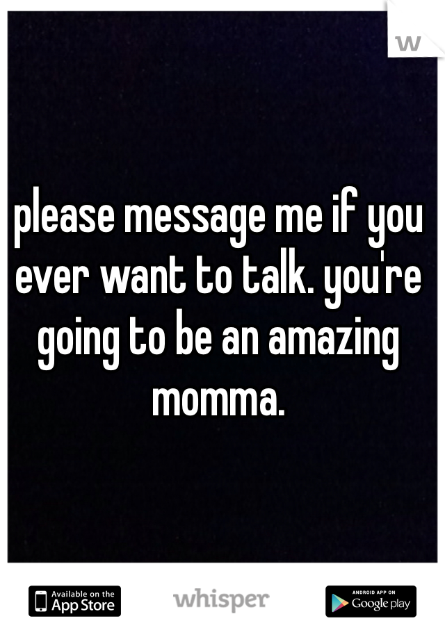 please message me if you ever want to talk. you're going to be an amazing momma. 