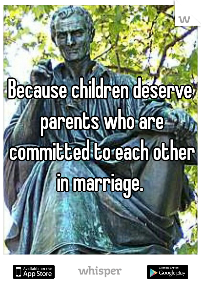 Because children deserve parents who are committed to each other in marriage. 