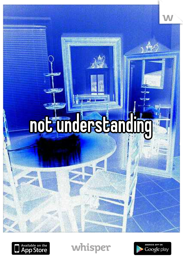 not understanding