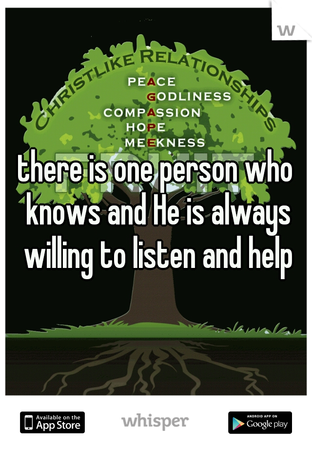 there is one person who knows and He is always willing to listen and help