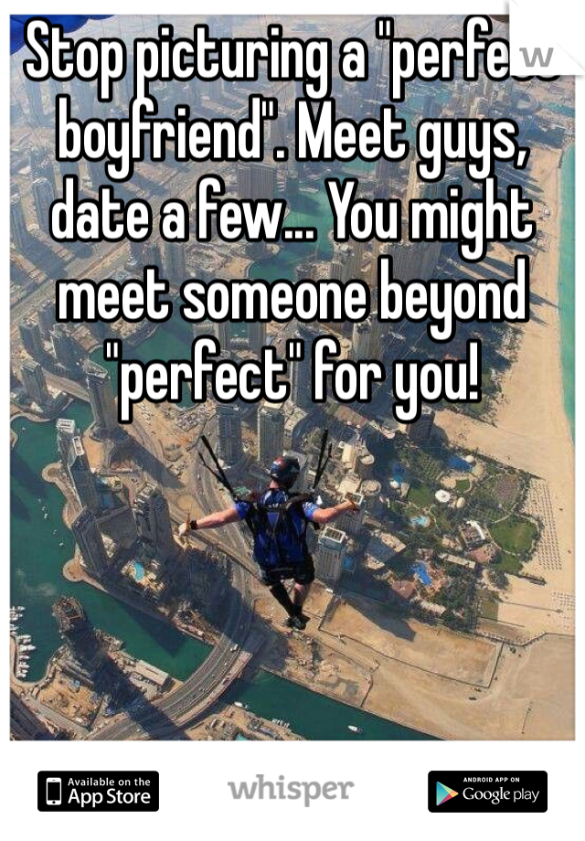 Stop picturing a "perfect boyfriend". Meet guys, date a few... You might meet someone beyond "perfect" for you! 