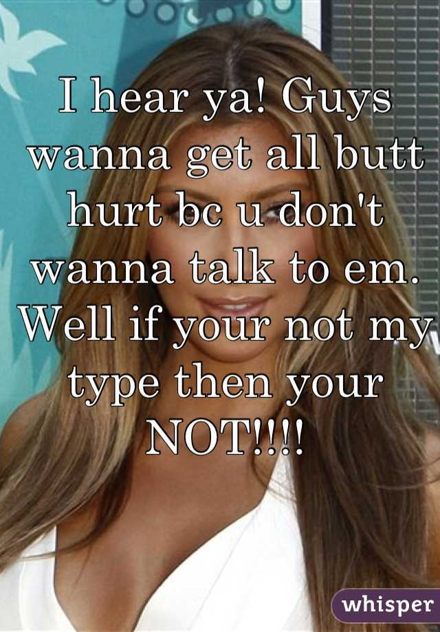 I hear ya! Guys wanna get all butt hurt bc u don't wanna talk to em. Well if your not my type then your NOT!!!!