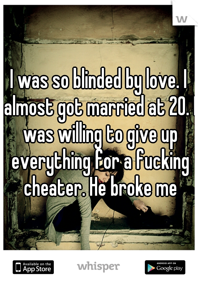 I was so blinded by love. I almost got married at 20. I was willing to give up everything for a fucking cheater. He broke me