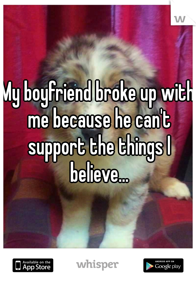 My boyfriend broke up with me because he can't support the things I believe...