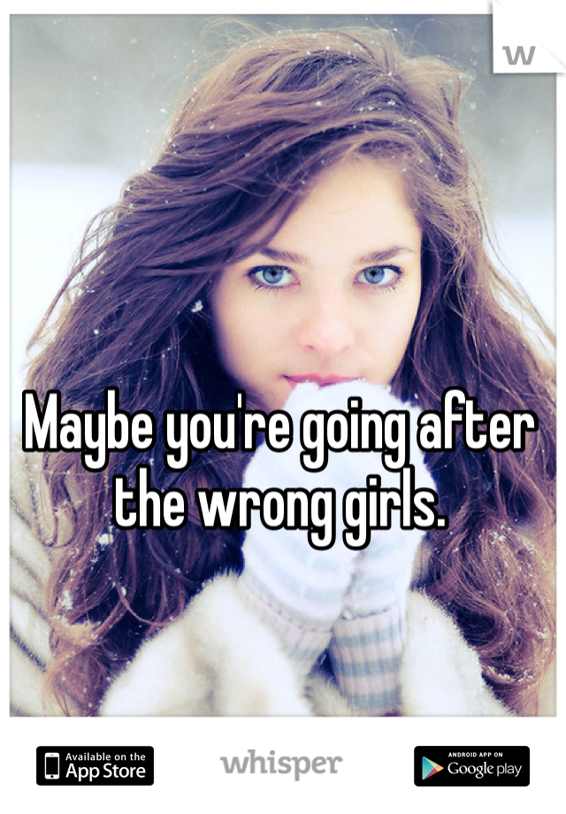 Maybe you're going after the wrong girls. 